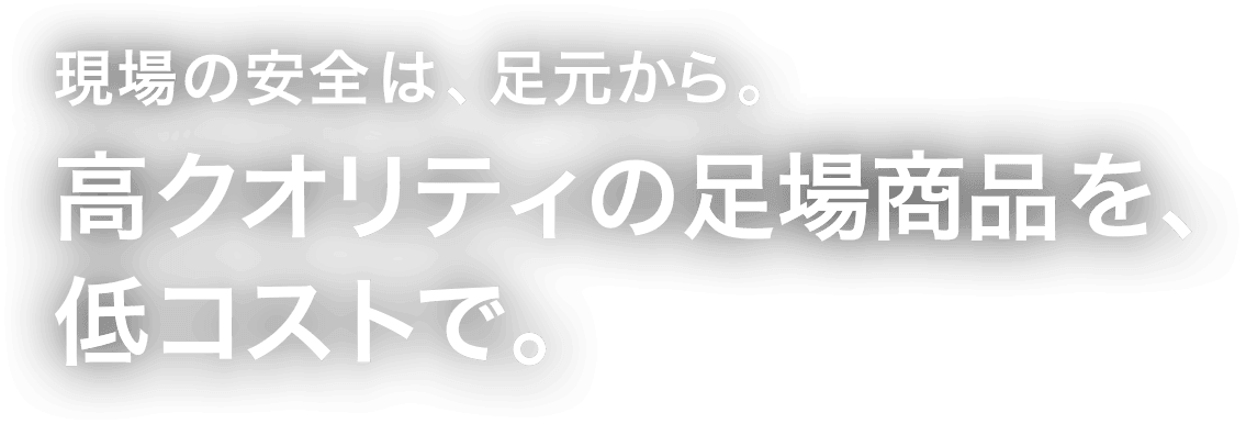 現場の安全は、足元から。高クオリティの足場商品を、低コストで。